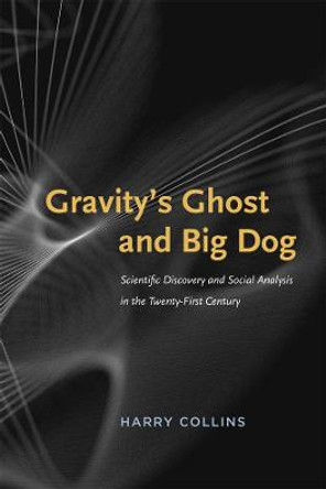 Gravity's Ghost and Big Dog: Scientific Discovery and Social Analysis in the Twenty-first Century by Harry Collins