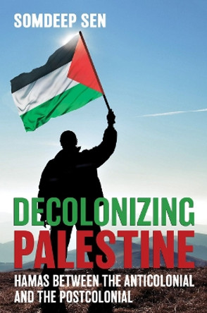 Decolonizing Palestine: Hamas between the Anticolonial and the Postcolonial by Somdeep Sen 9781501752735