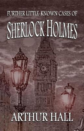 Further Little-Known Cases of Sherlock Holmes by Arthur Hall 9781787055766