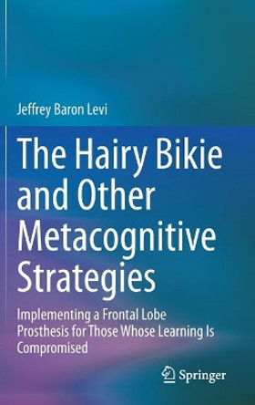 The Hairy Bikie and Other Metacognitive Strategies: Implementing a Frontal Lobe Prosthesis for Those Whose Learning Is Compromised by Jeffrey Baron Levi 9783030466176