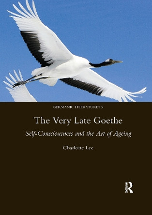 The Very Late Goethe: Self-Consciousness and the Art of Ageing by Charlotte Lee 9780367601911