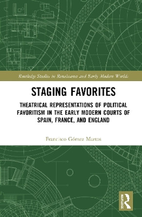 Staging Favorites: Theatrical Representations of Political Favoritism in the Early Modern Courts of Spain, France, and England by Francisco Gómez Martos 9780367538415