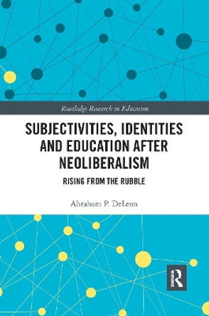 Subjectivities, Identities, and Education after Neoliberalism: Rising from the Rubble by Abraham P. DeLeon 9780367660260