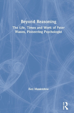 Beyond Reasoning: The Life, Times and Work of Peter Wason, Pioneering Psychologist by Ken Manktelow 9780367651275