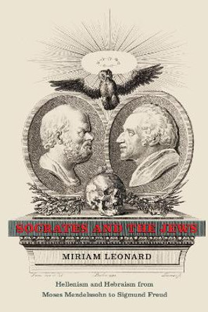 Socrates and the Jews: Hellenism and Hebraism from Moses Mendelssohn to Sigmund Freud by Miriam Leonard
