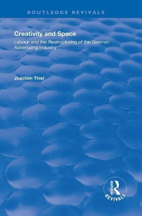 Creativity and Space: Labour and the Restructuring of the German Advertising Industry by Joachim Thiel 9781138619203