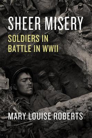 Sheer Misery: Soldiers in Battle in WWII by Mary Louise Roberts