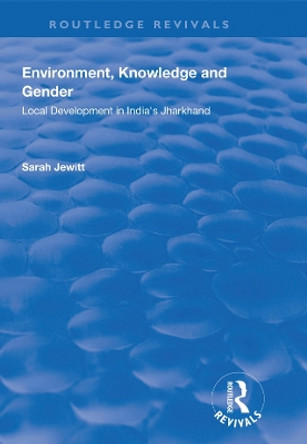 Environment, Knowledge and Gender: Local development in India's Jharkhand by Sarah Jewitt 9781138739802