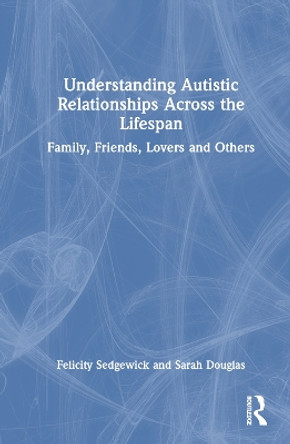 Understanding Autistic Relationships Across the Lifespan: Family, Friends, Lovers and Others by Felicity Sedgewick 9780367491017