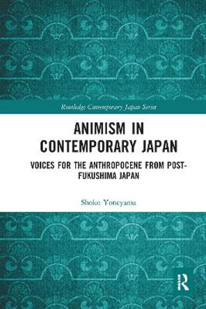 Animism in Contemporary Japan: Voices for the Anthropocene from post-Fukushima Japan by Shoko Yoneyama 9780367582623