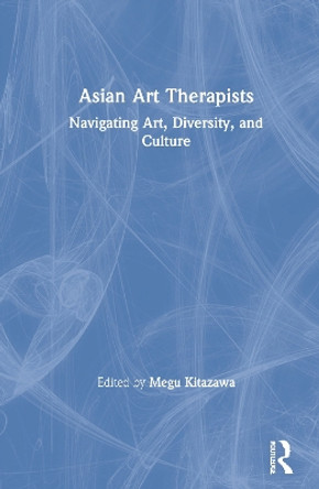 Asian Art Therapists: Navigating Art, Diversity, and Culture by Megu Kitazawa 9780367352660