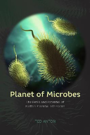 Planet of Microbes: The Perils and Potential of Earth's Essential Life Forms by Ted Anton