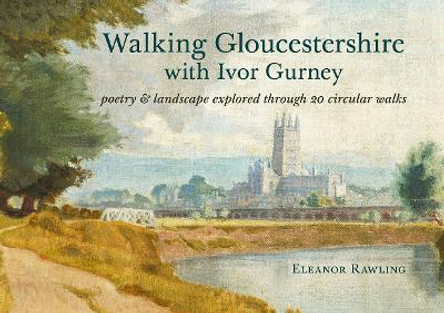 Walking Gloucestershire with Ivor Gurney: Poetry & landscape explored through 20 circular walks by Eleanor Rawling 9781910839683