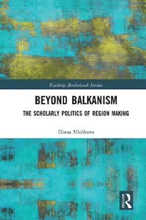 Beyond Balkanism: The Scholarly Politics of Region Making by Diana Mishkova 9780367666088