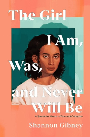 The Girl I Am, Was, and Never Will Be: A Speculative Memoir of Transracial Adoption by Shannon Gibney 9780593112014