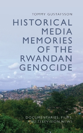 Historical Media Memories of the Rwandan Genocide: Documentaries, Films, and Television News by Tommy Gustafsson 9781399517331