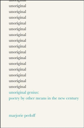 Unoriginal Genius: Poetry by Other Means in the New Century by Marjorie Perloff 9780226660615