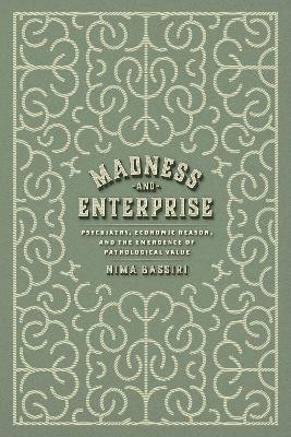Madness and Enterprise: Psychiatry, Economic Reason, and the Emergence of Pathological Value by Nima Bassiri 9780226830896