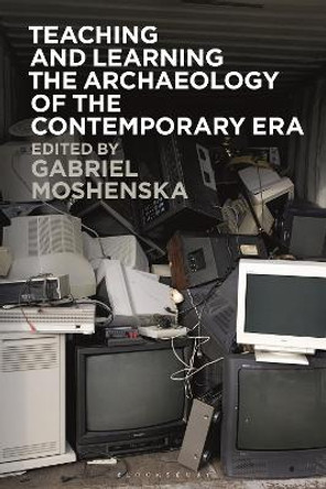 Teaching and Learning the Archaeology of the Contemporary Era by Dr Gabriel Moshenska 9781350335622
