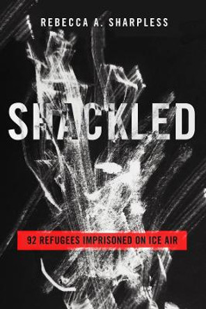 Shackled: 92 Refugees Imprisoned on ICE Air by Rebecca A. Sharpless 9780520398658