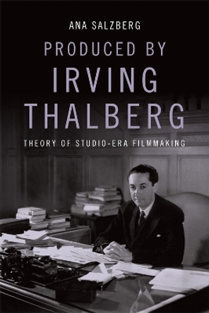 Produced by Irving Thalberg: Theory of Studio-Era Filmmaking by Ana Salzberg 9781474451048