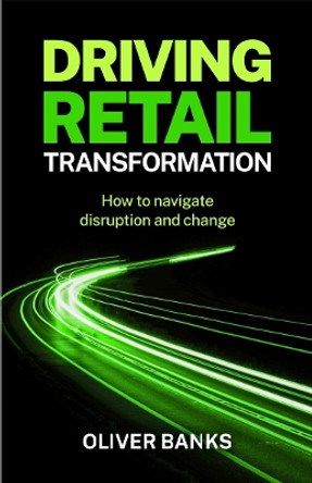 Driving Retail Transformation: How to navigate disruption and change by Oliver Banks 9781788605281