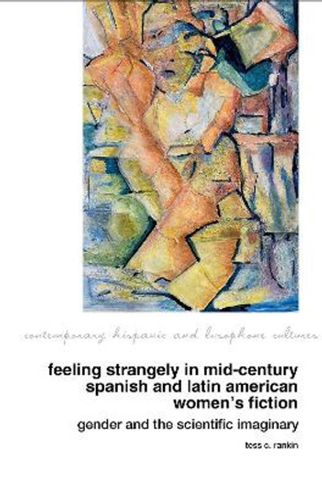 Feeling Strangely in Mid-Century Spanish and Latin American Women’s Fiction: Gender and the Scientific Imaginary by Tess C. Rankin 9781837644742