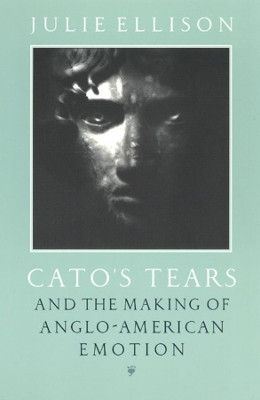 Cato's Tears and the Making of Anglo-American Emotion by Julie Ellison 9780226205960