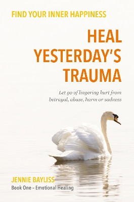 Heal Yesterday’s Trauma: Let go of lingering hurt from betrayal, abuse, harm and grief by Jennie Bayliss 9781805141136