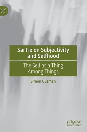 Sartre on Subjectivity and Selfhood: The Self as a Thing Among Things by Simon Gusman 9783030567972