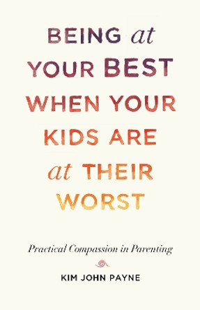 Being at Your Best When Your Kids Are at Their Worst: Practical Compassion in Parenting by Kim John Payne 9781611808667