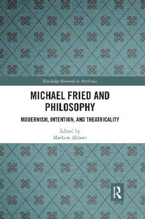 Michael Fried and Philosophy: Modernism, Intention, and Theatricality by Mathew Abbott 9780367667191