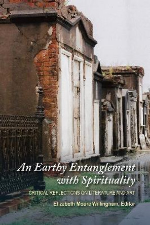 An Earthy Entanglement with Spirituality: Critical Reflections on Literature and Art by Elizabeth Moore Willingham 9781789761757