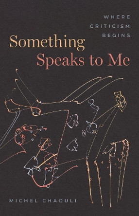 Something Speaks to Me: Where Criticism Begins by Professor Michel Chaouli 9780226830315