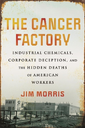 Cancer Factory,The: Industrial Chemicals, Corporate Deception, and the Hidden Deaths of American Workers by Jim Morris 9780807059142