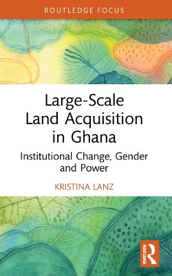 Large-Scale Land Acquisition in Ghana: Institutional Change, Gender and Power by Kristina Lanz 9781032080659