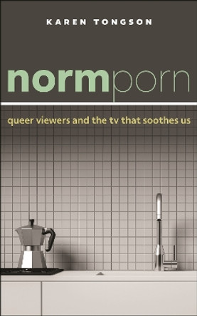 Normporn: Queer Viewers and the TV That Soothes Us by Karen Tongson 9781479841929