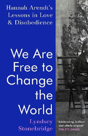 We Are Free to Change the World: Hannah Arendt’s Lessons in Love and Disobedience by Lyndsey Stonebridge 9781787332522