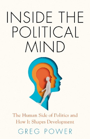 Inside the Political Mind: The Human Side of Politics and How It Shapes Development by Greg Power 9781805260516