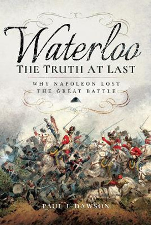 Waterloo: The Truth At Last: Why Napoleon Lost the Great Battle by Paul L. Dawson 9781399077415