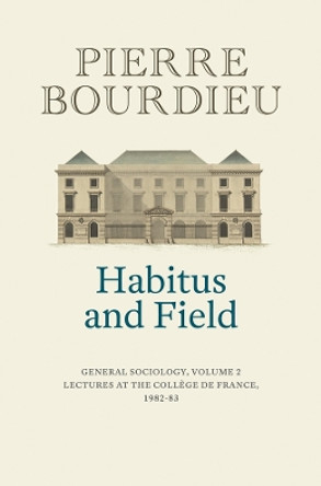 Habitus and Field: General Sociology, Volume 2 (1982-1983) by Pierre Bourdieu 9781509560660