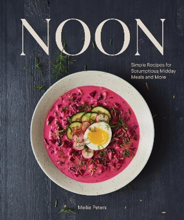 Noon: Simple Recipes for Scrumptious Midday Meals and More by Meike Peters 9781797222806