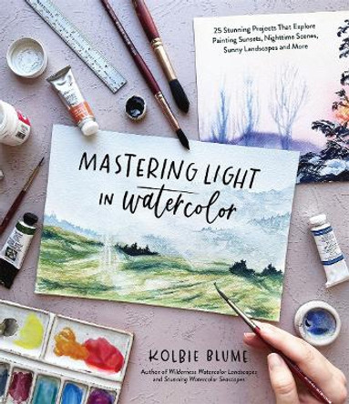 Mastering Light in Watercolor: 25 Stunning Projects That Explore Painting Sunsets, Nighttime Scenes, Sunny Landscapes, and More by Kolbie Blume 9781645679974