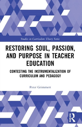 Restoring Soul, Passion, and Purpose in Teacher Education: Contesting the Instrumentalization of Curriculum and Pedagogy by Peter Grimmett 9780367522957