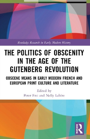 The Politics of Obscenity in the Age of the Gutenberg Revolution: Obscene Means in Early Modern French and European Print Culture and Literature by Peter Frei 9780367537531
