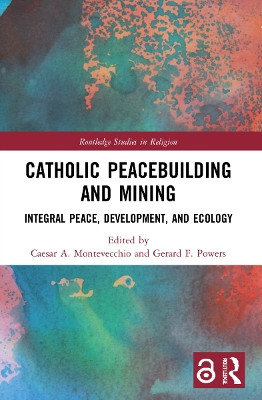 Catholic Peacebuilding and Mining: Integral Peace, Development, and Ecology by Caesar A. Montevecchio 9780367556044