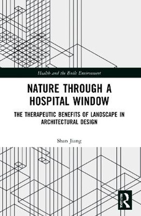 Nature through a Hospital Window: The Therapeutic Benefits of Landscape in Architectural Design by Shan Jiang 9780367641078