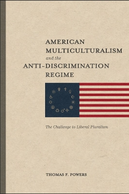 American Multiculturalism and the Anti–Discrimin – The Challenge to Liberal Pluralism by Thomas F. Powers 9781587310454