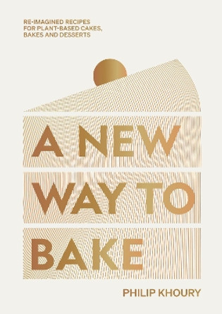 A New Way to Bake: Re-imagined Recipes for Plant-based Cakes, Bakes and Desserts by Philip Khoury 9781784885922