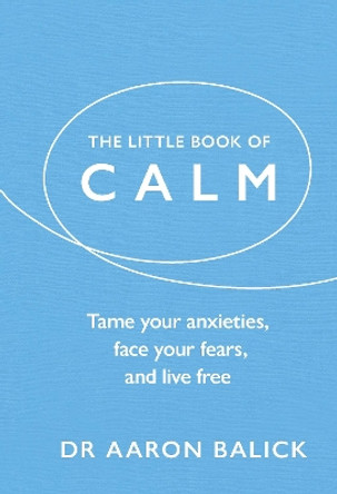 The Little Book of Calm: Tame Your Anxieties, Face Your Fears, and Live Free by Dr Aaron Balick 9781846048203
